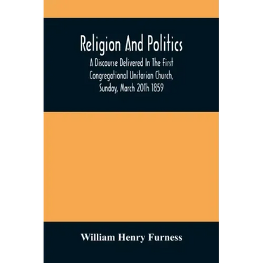Religion And Politics: A Discourse Delivered In The First Congregational Unitarian Church, Sunday, March 20Th 1859