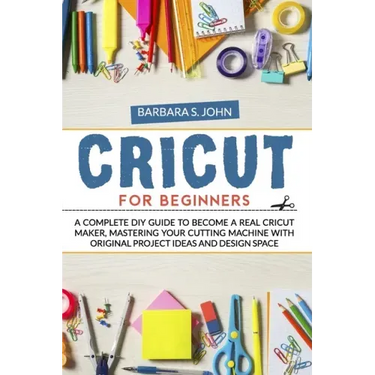 Cricut for Beginners: A complete DIY guide to become a real cricut maker, mastering your cutting machine with original project ideas and design space