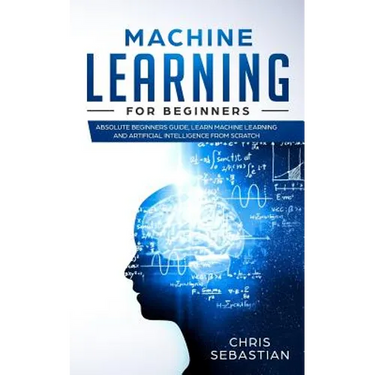 Machine Learning for Beginners: Absolute Beginners Guide, Learn Machine Learning and Artificial Intelligence from Scratch