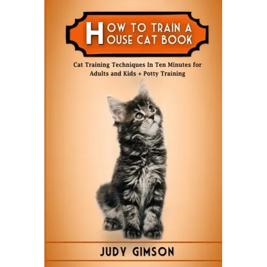 How To Train a House Cat Book: Cat Training Techniques In Ten Minutes for Adults and Kids + Potty Training