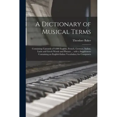 A Dictionary of Musical Terms: Containing Upwards of 9,000 English, French, German, Italian, Latin and Greek Words and Phrases ... With a Supplement