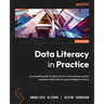 Data Literacy in Practice: A complete guide to data literacy and making smarter decisions with data through intelligent actions
