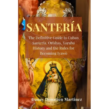 Santeria: The Definitive Guide to Cuban Santeria, Orishas, Yoruba History and the Rules for Becoming Iyawò