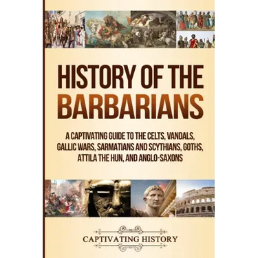History of the Barbarians: A Captivating Guide to the Celts, Vandals, Gallic Wars, Sarmatians and Scythians, Goths, Attila the Hun, and Anglo-Saxons