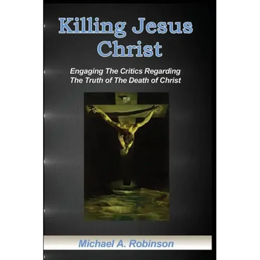 Killing Jesus Christ: Engaging The Critics Regarding The Truth of The Death of Christ