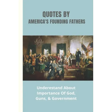 Quotes By America's Founding Fathers: Underestand About Importance Of God, Guns, & Government: Fascinating Quotes About Peace From America'S Founding
