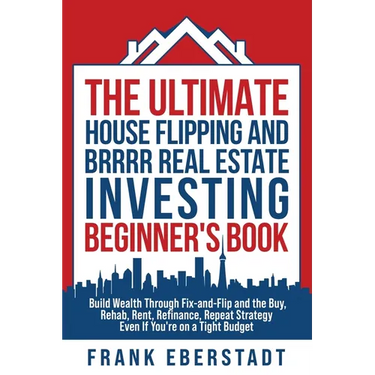 The Ultimate House Flipping and BRRRR Real Estate Investing Beginner's Book: Build Wealth Through Fix-and-Flip and the Buy, Rehab, Rent, Refinance, Re