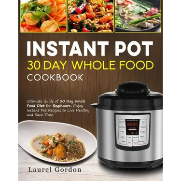 Instant Pot 30 Day Whole Food Cookbook: Ultimate Guide of 30 Day Whole Food Diet for Beginners, Enjoy Instant Pot Recipes to Live Healthy and Save Tim
