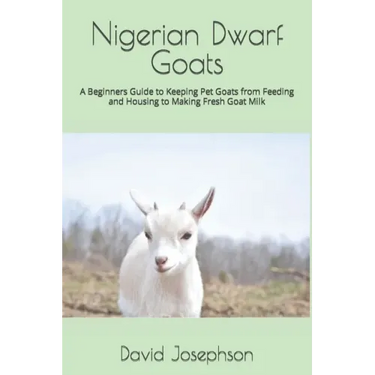 Nigerian Dwarf Goats: A Beginners Guide to Keeping Pet Goats from Feeding and Housing to Making Fresh Goat Milk