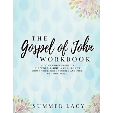 The Gospel of John Workbook A Companion Guide to His Word Alone: A call to put down your Bible studies and pick up your Bible