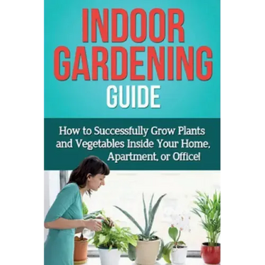 Indoor Gardening Guide: How to successfully grow plants and vegetables inside your home, apartment, or office!
