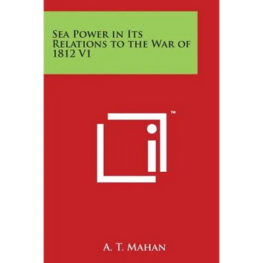 Sea Power in Its Relations to the War of 1812 V1