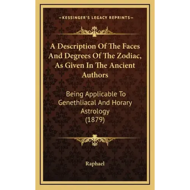 A Description Of The Faces And Degrees Of The Zodiac, As Given In The Ancient Authors: Being Applicable To Genethliacal And Horary Astrology (1879)