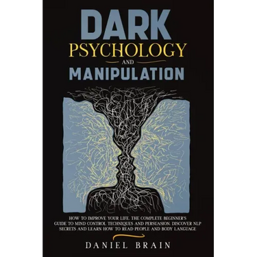 Dark Psychology and Manipulation: How to Improve Your Life. The Complete Beginner's Guide to Mind Control Techniques and Persuasion. Discover NLP Secr