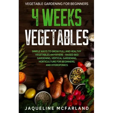 Vegetable Gardening For Beginners: 4 WEEKS VEGETABLES - Simple Ways to Grow Full and Healthy Vegetables Anywhere - Raised Bed Gardening, Vertical Gard