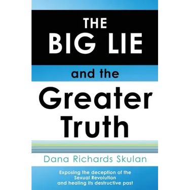 THE BIG LIE and the Greater Truth: Exposing the deception of the Sexual Revolution and healing its destructive past