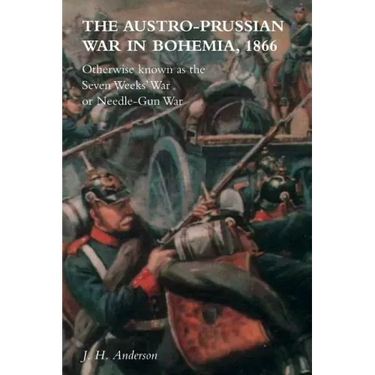 The Austro-Prussian War in Bohemia, 1866: Otherwise Known as The Seven Weeks' War or Needle-Gun War