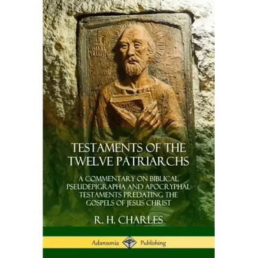 Testaments of the Twelve Patriarchs: A Commentary on Biblical Pseudepigrapha and Apocryphal Testaments Predating the Gospels of Jesus Christ