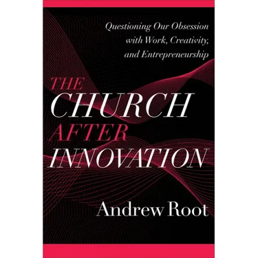 The Church After Innovation: Questioning Our Obsession with Work, Creativity, and Entrepreneurship