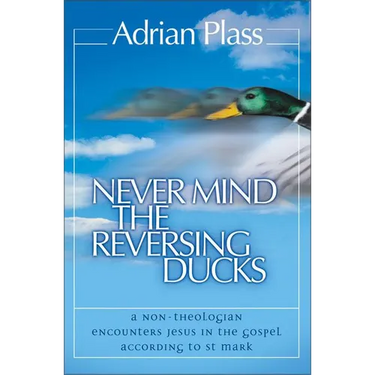 The Never Mind the Reversing Ducks: A Non-Theologian Encounters Jesus in the Gospel According to St Mark (Revised) (Revised)