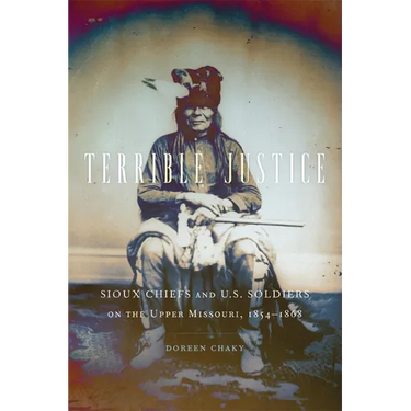 Terrible Justice: Sioux Chiefs and U.S. Soldiers on the Upper Missouri, 1854-1868