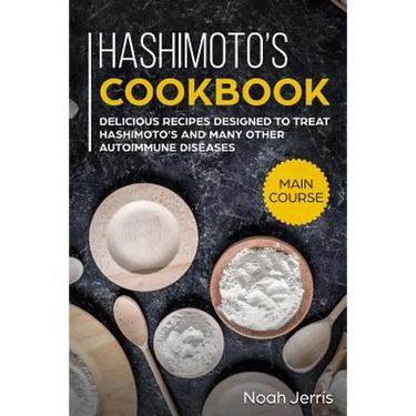 Hashimoto's Cookbook: Main Course - Delicious Recipes Designed to Treat Hashimoto's and Many Other Autoimmune Diseases(aip & Thyroid Effective Approac