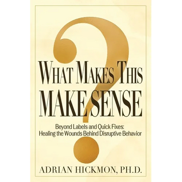What Makes This Make Sense: Beyond Labels and Quick Fixes: Healing the Wounds Behind Disruptive