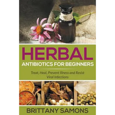 Herbal Antibiotics For Beginners: Treat, Heal, Prevent Illness and Resist Viral Infections