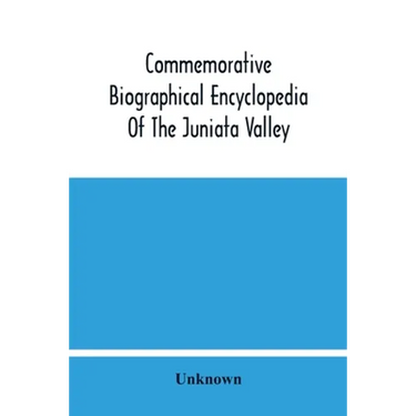 Commemorative Biographical Encyclopedia Of The Juniata Valley: Comprising The Counties Of Huntingdon, Mifflin, Juniata And Perry, Pennsylvania, Contai