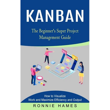 Kanban: The Beginner's Super Project Management Guide (How to Visualize Work and Maximize Efficiency and Output)