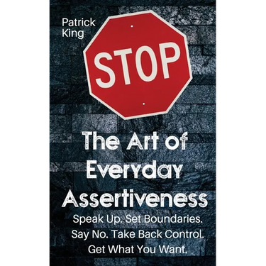 The Art of Everyday Assertiveness: Speak up. Set Boundaries. Say No. Take Back Control. Get What You Want