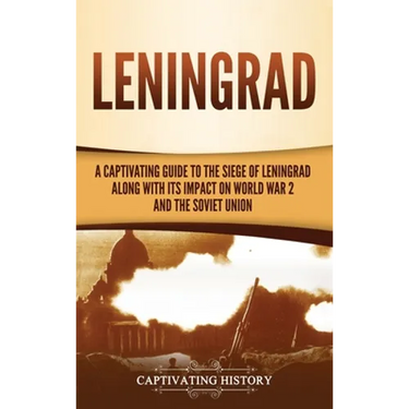 Leningrad: A Captivating Guide to the Siege of Leningrad and Its Impact on World War 2 and the Soviet Union