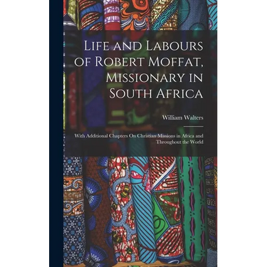 Life and Labours of Robert Moffat, Missionary in South Africa: With Additional Chapters On Christian Missions in Africa and Throughout the World