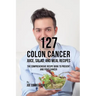 127 Colon Cancer Juice, Salad, and Meal Recipes: The Comprehensive Recipe Book to Prevent and Fight Cancer