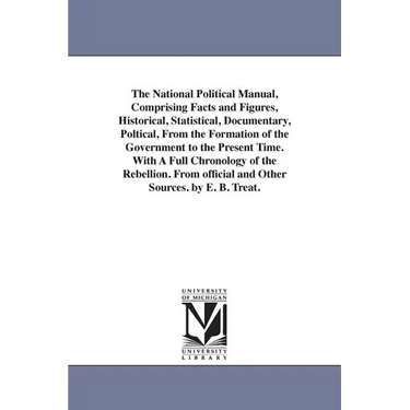 The National Political Manual, Comprising Facts and Figures, Historical, Statistical, Documentary, Poltical, From the Formation of the Government to t