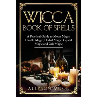 Wicca Book of Spells: A Practical Guide to Moon Magic, Candle Magic, Herbal Magic, Crystal Magic and Oils Magic