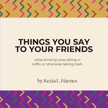 Things You Say To Your Friends: while drinking wine, sitting in traffic, or otherwise talking trash