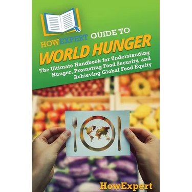 HowExpert Guide to World Hunger: The Ultimate Handbook for Understanding Hunger, Promoting Food Security, and Achieving Global Food Equity