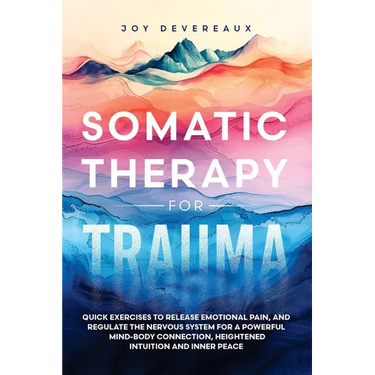 Somatic Therapy for Trauma: Quick Exercises to Release Emotional Pain, and Regulate the Nervous System for a Powerful Mind-Body Connection, Heightened
