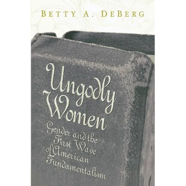 Ungodly Women: Gender and the First Wave of American Fundamentalism