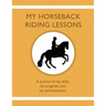 My Horseback Riding Lessons: A journal of my skills, my progress, and my achievements.