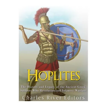 Hoplites: The History and Legacy of the Ancient Greek Soldiers Who Revolutionized Infantry Warfare