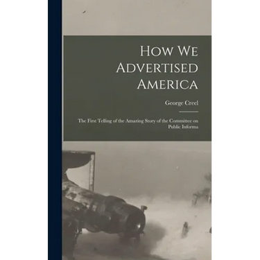 How we Advertised America; the First Telling of the Amazing Story of the Committee on Public Informa