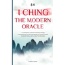I Ching - The Modern Oracle: A Contemporary Guide to the Book of Changes Understand and Live the 64 Hexagrams for Personal Growth, Emotional Clarity,