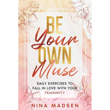 Be Your Own Muse: Daily Exercises to Fall in Love with Your Femininity