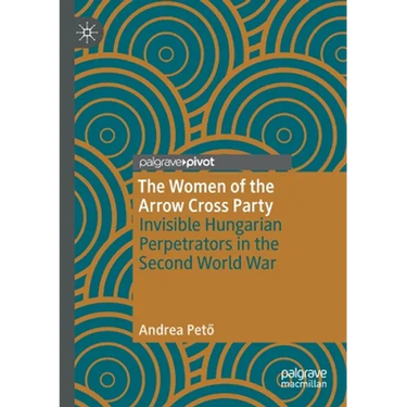 The Women of the Arrow Cross Party: Invisible Hungarian Perpetrators in the Second World War