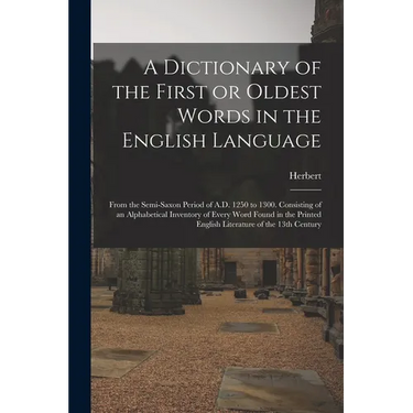 A Dictionary of the First or Oldest Words in the English Language: From the Semi-Saxon Period of A.D. 1250 to 1300. Consisting of an Alphabetical Inve
