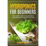Hydroponics for beginners: The Complete Guide to Growing Plants Using Hydroponics, Easy, All Year Round !