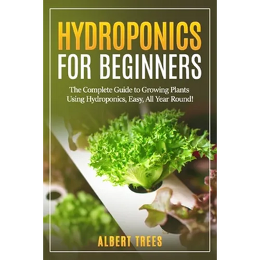 Hydroponics for beginners: The Complete Guide to Growing Plants Using Hydroponics, Easy, All Year Round !