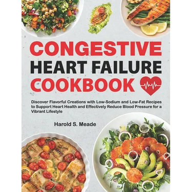 Congestive Heart Failure Cookbook: Discover Flavorful Creations with Low-Sodium and Low-Fat Recipes to Support Heart Health and Effectively Reduce Blo